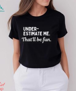 Underestimate Me That’ll Be Fun Tee Shirt