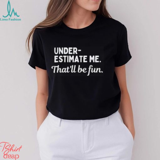 Underestimate Me That’ll Be Fun Tee Shirt