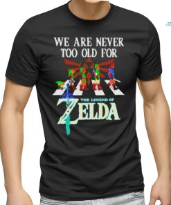 We Are Never Too Old For The Legend Of Zelda Shirt