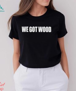 We Got Wood Shirt