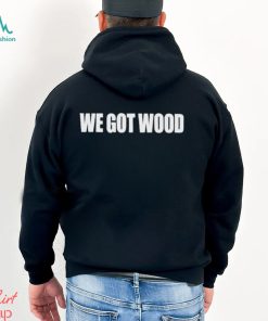 We Got Wood Shirt