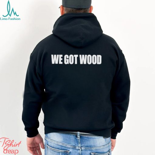 We Got Wood Shirt