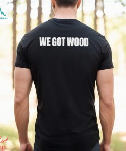 We Got Wood Shirt