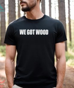 We Got Wood Shirt