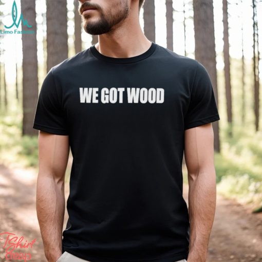 We Got Wood Shirt