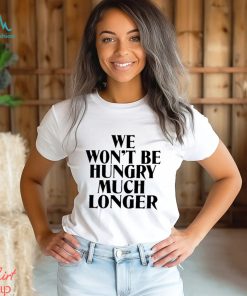 We Won’t Be Hungry Much Longer Shirt