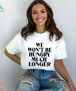 We Won’t Be Hungry Much Longer Shirt