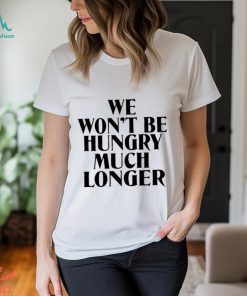 We Won’t Be Hungry Much Longer Shirt