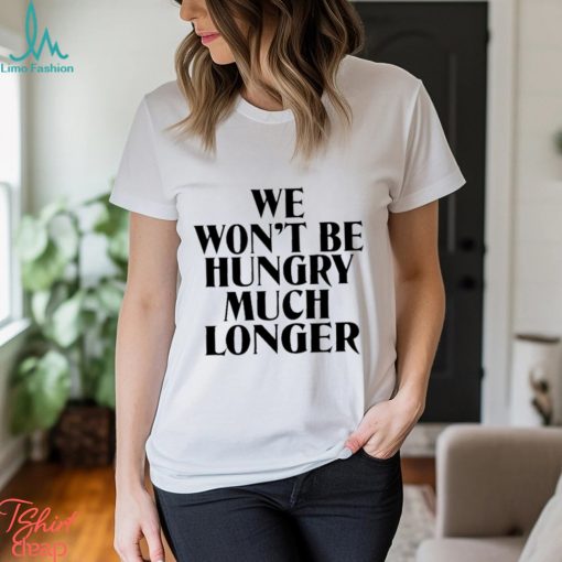 We Won’t Be Hungry Much Longer Shirt