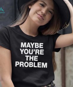 We’Re Not Really Strangers Maybe You’re The Problem shirt