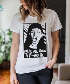 We’re All Going To Fucking Die T shirt