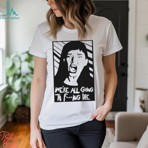 We’re All Going To Fucking Die T shirt