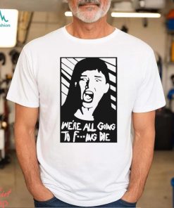 We’re All Going To Fucking Die T shirt