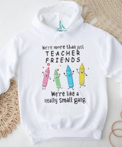 We’re More Than Just Teacher Friends – We’re Like A Really Small Gang Shirt