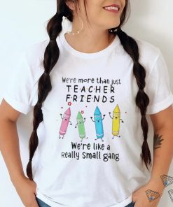 We’re More Than Just Teacher Friends – We’re Like A Really Small Gang Shirt