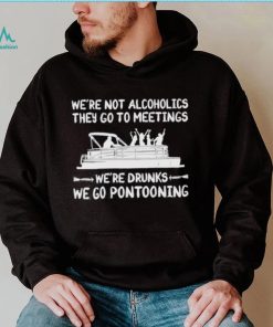 We’re not alcoholics they go to meetings we’re drunks we go pontooning Shirt