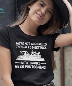 We’re not alcoholics they go to meetings we’re drunks we go pontooning Shirt