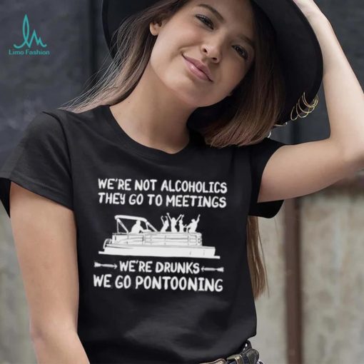 We’re not alcoholics they go to meetings we’re drunks we go pontooning Shirt