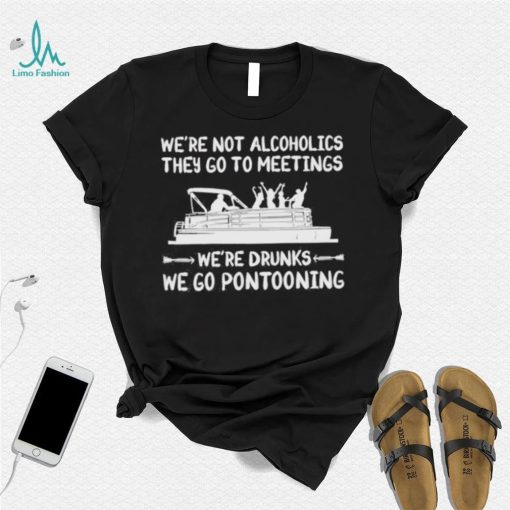 We’re not alcoholics they go to meetings we’re drunks we go pontooning Shirt