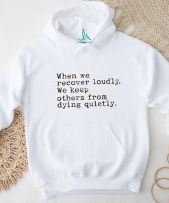 When We Recover Loudly, We Keep Others From Dying Quietly New Shirt