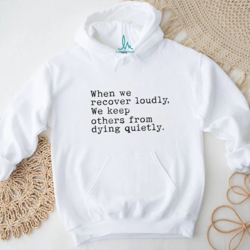 When We Recover Loudly, We Keep Others From Dying Quietly New Shirt