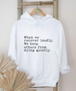 When We Recover Loudly, We Keep Others From Dying Quietly New Shirt