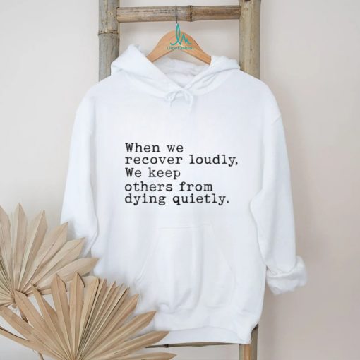 When We Recover Loudly, We Keep Others From Dying Quietly New Shirt