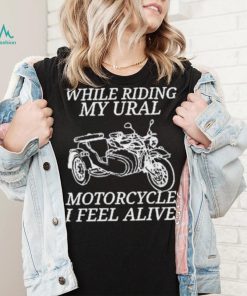 While Riding My Ural Motorcycle I Feel Alive Shirt