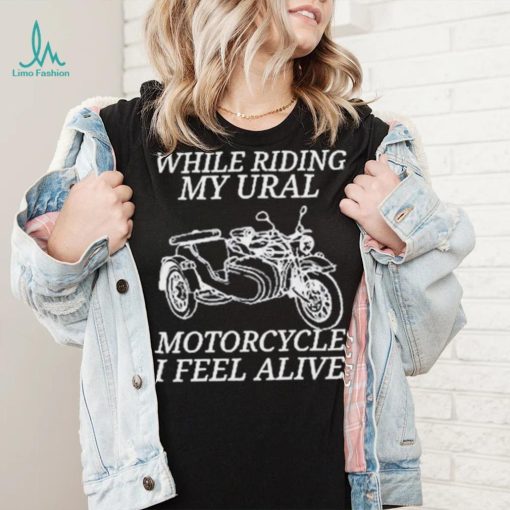 While Riding My Ural Motorcycle I Feel Alive Shirt