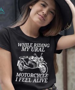 While Riding My Ural Motorcycle I Feel Alive Shirt