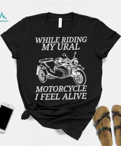 While Riding My Ural Motorcycle I Feel Alive Shirt