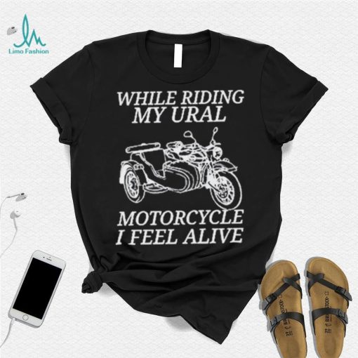 While Riding My Ural Motorcycle I Feel Alive Shirt