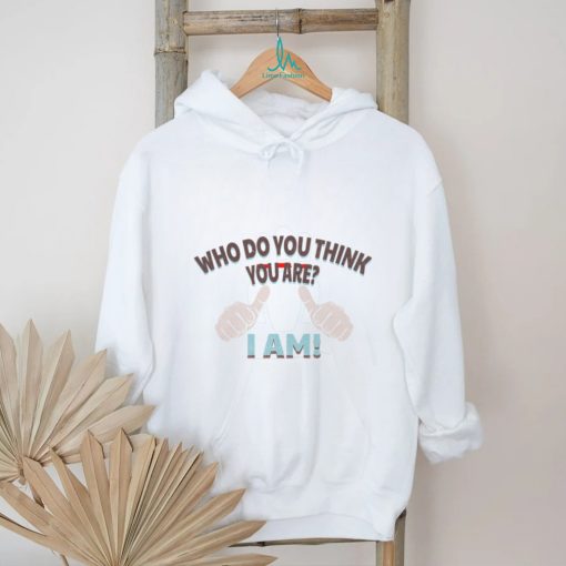 Who Do You Think You Are   I Am Tee shirt