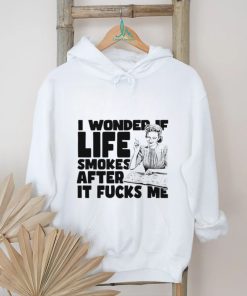 Woman smoking I wonder if life smokes after it fucks me shirt