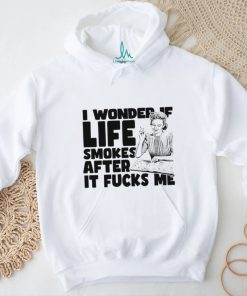Woman smoking I wonder if life smokes after it fucks me shirt