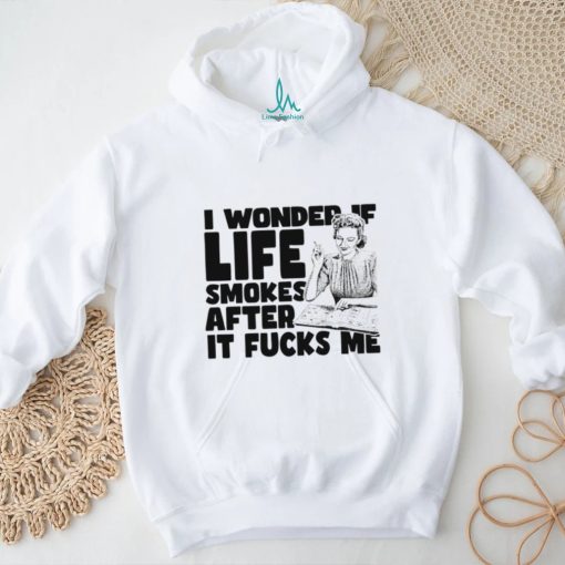 Woman smoking I wonder if life smokes after it fucks me shirt