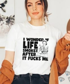 Woman smoking I wonder if life smokes after it fucks me shirt