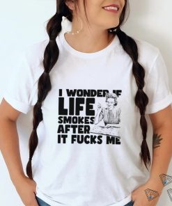 Woman smoking I wonder if life smokes after it fucks me shirt