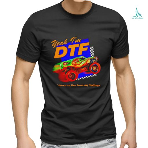 Yeah I’m DTF down to flee from my feelings shirt