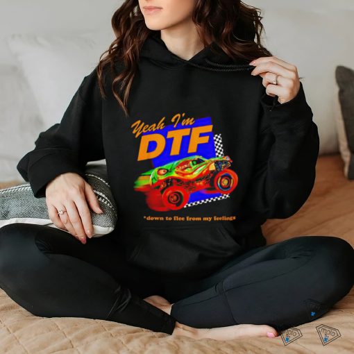 Yeah I’m DTF down to flee from my feelings shirt