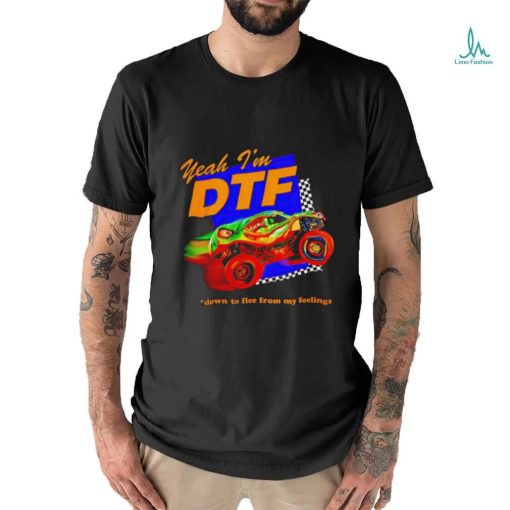 Yeah I’m DTF down to flee from my feelings shirt