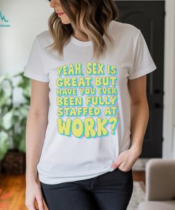 Yeah Sex Is Great But Have You Ever Been Fully Staffed At Work Shirt