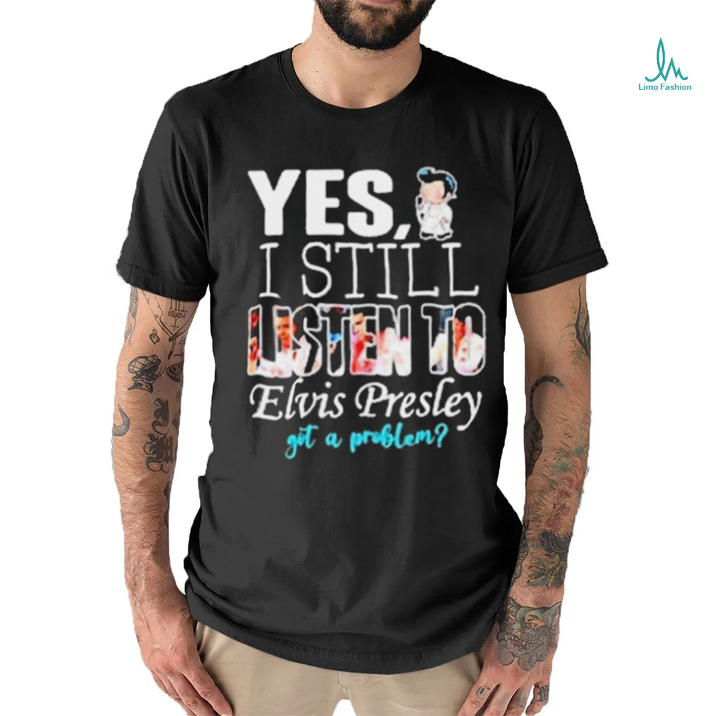 Yes I Still Listen To Elvis Presley Got A Problem Shirt Yes I Still Listen To Elvis Presley Got A Problem Shirt