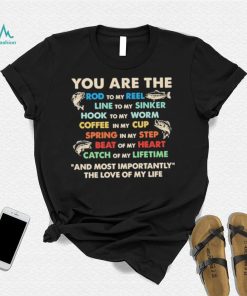 You Are The Rod To My Reel Line To My Sinker And Most Importantly The Love Of My Life Shirt