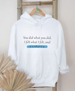 You Did What You Did I Felt What I Felt And It Is What It Is Shirt