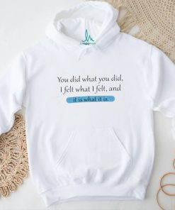 You Did What You Did I Felt What I Felt And It Is What It Is Shirt