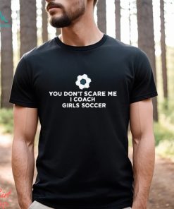 You Don’t Scare Me I Coach Girls Soccer Shirt