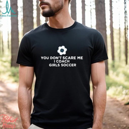 You Don’t Scare Me I Coach Girls Soccer Shirt