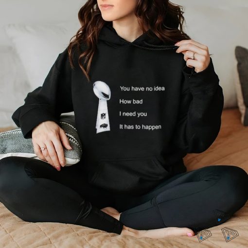 You Have No Idea How Bad I Need You It Has To Happen Shirt