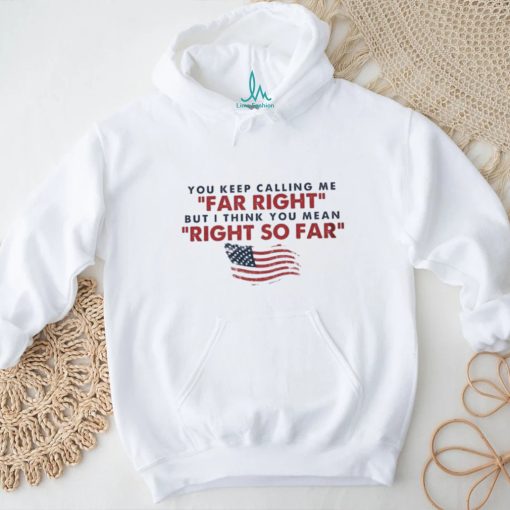 You Keep Calling Me Far Right But I Think You Mean Right So Far shirt